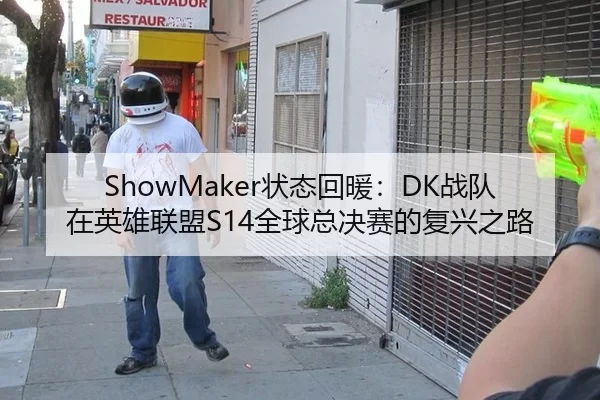 ShowMaker状态回暖：DK战队在英雄联盟S14全球总决赛的复兴之路