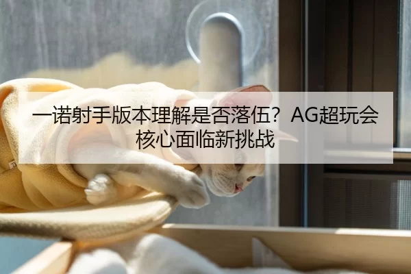 一诺射手版本理解是否落伍？AG超玩会核心面临新挑战
