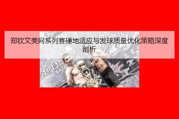 郑钦文美网系列赛硬地适应与发球质量优化策略深度剖析