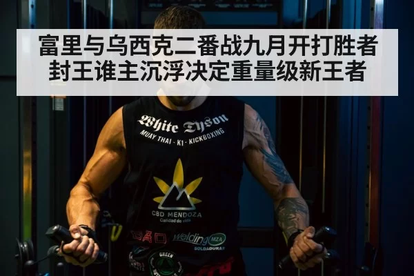 富里与乌西克二番战九月开打胜者封王谁主沉浮决定重量级新王者