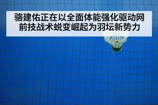 骆建佑正在以全面体能强化驱动网前技战术蜕变崛起为羽坛新势力