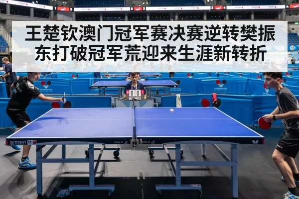 王楚钦澳门冠军赛决赛逆转樊振东打破冠军荒迎来生涯新转折