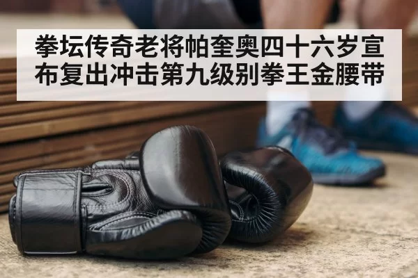 拳坛传奇老将帕奎奥四十六岁宣布复出冲击第九级别拳王金腰带