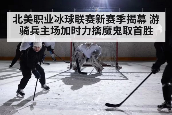 北美职业冰球联赛新赛季揭幕 游骑兵主场加时力擒魔鬼取首胜