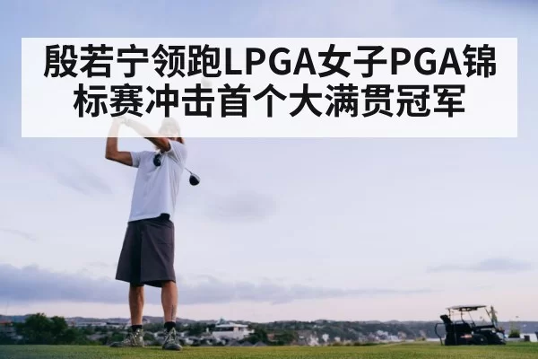 殷若宁领跑LPGA女子PGA锦标赛冲击首个大满贯冠军