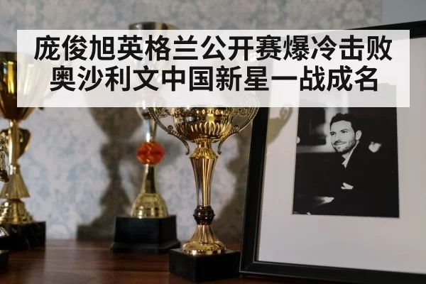 庞俊旭英格兰公开赛爆冷击败奥沙利文中国新星一战成名
