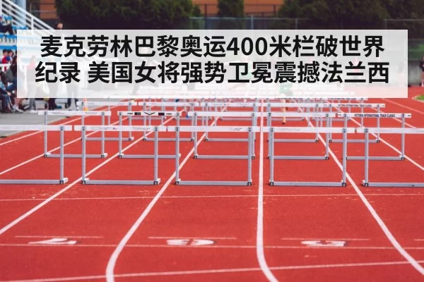 麦克劳林巴黎奥运400米栏破世界纪录 美国女将强势卫冕震撼法兰西