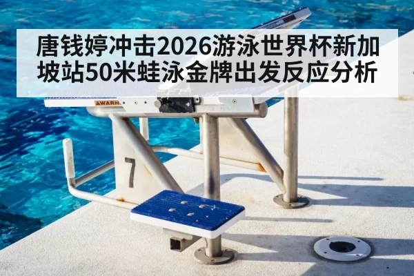 唐钱婷冲击2026游泳世界杯新加坡站50米蛙泳金牌出发反应分析